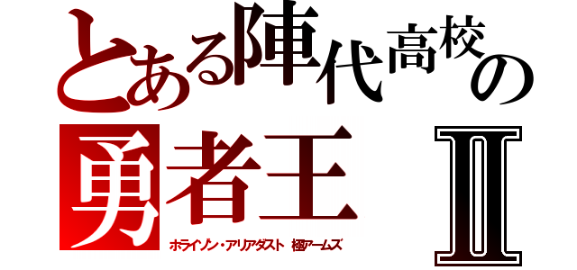 とある陣代高校の勇者王Ⅱ（ホライゾン・アリアダスト 極アームズ）