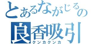 とあるながじるの良香吸引（クンカクンカ）