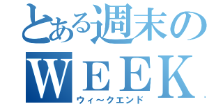 とある週末のＷＥＥＫ ＥＮＤ（ウィ～クエンド）