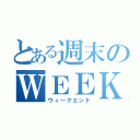 とある週末のＷＥＥＫ ＥＮＤ（ウィ～クエンド）