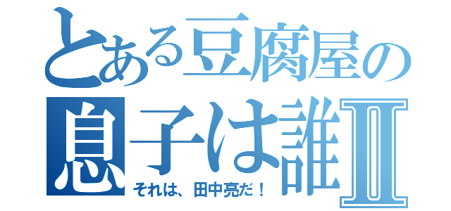 とある豆腐屋の息子は誰だ？Ⅱ（それは、田中亮だ！）