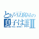 とある豆腐屋の息子は誰だ？Ⅱ（それは、田中亮だ！）