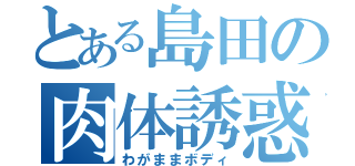 とある島田の肉体誘惑（わがままボディ）