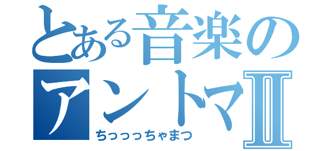 とある音楽のアントマンⅡ（ちっっっちゃまつ）