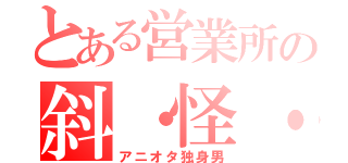 とある営業所の斜・怪・人（アニオタ独身男）