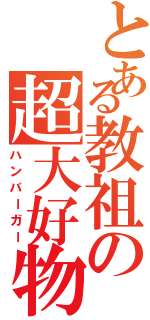 とある教祖の超大好物（ハンバーガー）