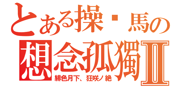 とある操你馬の想念孤獨Ⅱ（緋色月下、狂咲ノ絶）