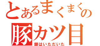 とあるまくまくの豚カツ目録（銀はいただいた）