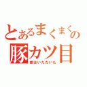 とあるまくまくの豚カツ目録（銀はいただいた）