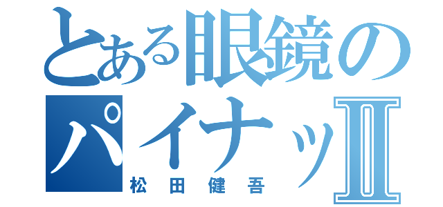 とある眼鏡のパイナッポーⅡ（松田健吾）