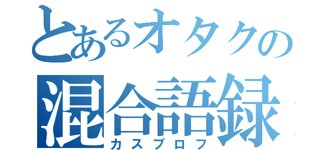 とあるオタクの混合語録（カスプロフ）