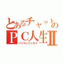 とあるチャットのＰＣ人生Ⅱ（パソコンジンセイ）