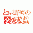 とある野崎の恋愛遊戯（リアルエスケープ）