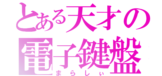 とある天才の電子鍵盤（まらしぃ）