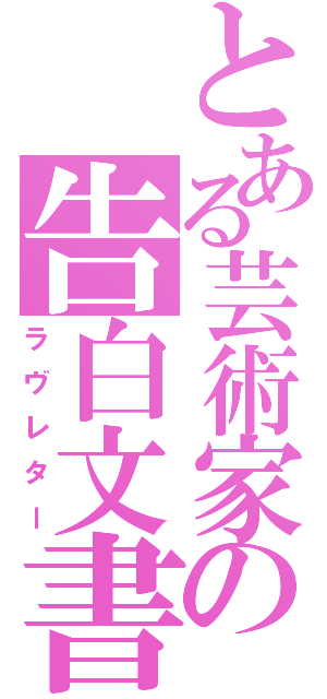 とある芸術家の告白文書（ラヴレター）