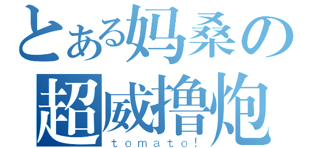 とある妈桑の超威撸炮（ｔｏｍａｔｏ！）