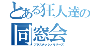 とある狂人達の同窓会（プラスチックメモリーズ）