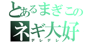 とあるまぎこのネギ大好き（デレデレ）