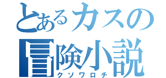 とあるカスの冒険小説（クソワロチ）