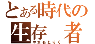 とある時代の生存 者（やまもとりく）