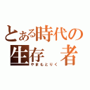 とある時代の生存 者（やまもとりく）