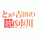 とある吉田の彼氏市川（吉田市川）