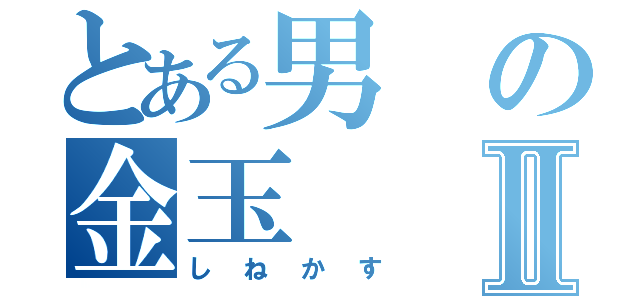 とある男の金玉Ⅱ（しねかす）