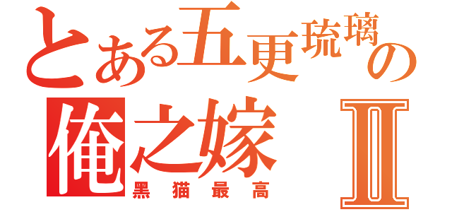 とある五更琉璃の俺之嫁Ⅱ（黑猫最高）