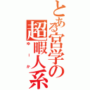 とある宮学の超暇人系（ゆーか）