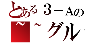 とある３－Ａの~~グル（）