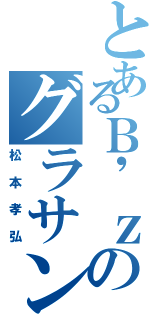 とあるＢ'ｚのグラサン（松本孝弘）