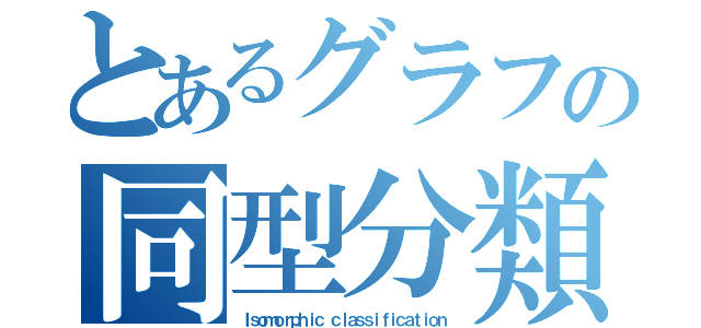 とあるグラフの同型分類（Ｉｓｏｍｏｒｐｈｉｃ ｃｌａｓｓｉｆｉｃａｔｉｏｎ）