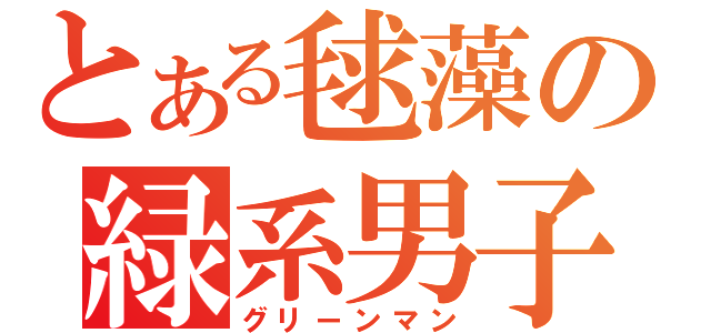 とある毬藻の緑系男子（グリーンマン）