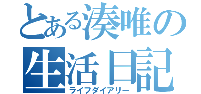 とある湊唯の生活日記（ライフダイアリー）