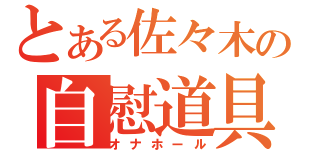 とある佐々木の自慰道具（オナホール）