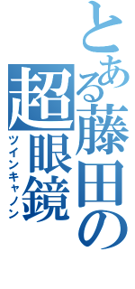 とある藤田の超眼鏡（ツインキャノン）