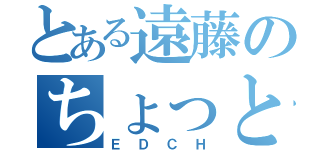 とある遠藤のちょっといいですか（ＥＤＣＨ）