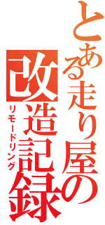 とある走り屋の改造記録（リモードリング）