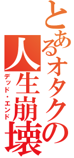 とあるオタクの人生崩壊（デッド・エンド）