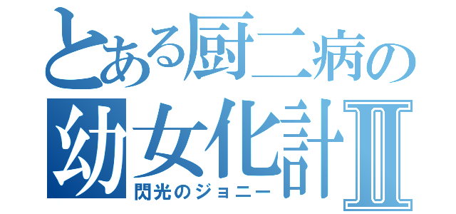 とある厨二病の幼女化計画Ⅱ（閃光のジョニー）