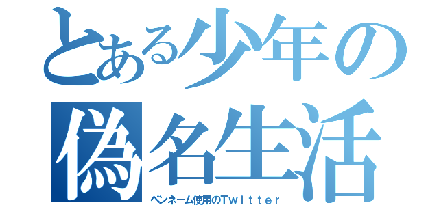 とある少年の偽名生活（ペンネーム使用のＴｗｉｔｔｅｒ）