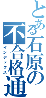 とある石原の不合格通知（インデックス）