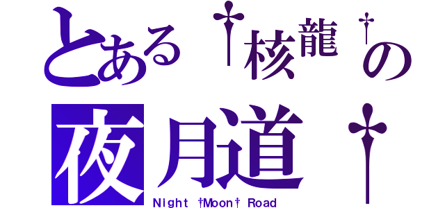 とある†核龍†の夜月道†（Ｎｉｇｈｔ †Ｍｏｏｎ† Ｒｏａｄ ）