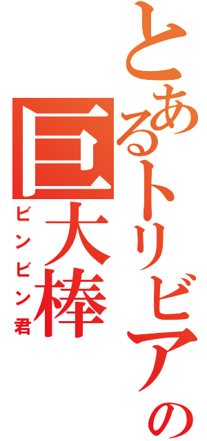 とあるトリビアの巨大棒（ビンビン君）