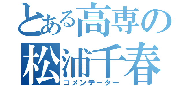 とある高専の松浦千春（コメンテーター）