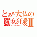 とある大仏の幼女狂愛Ⅱ（ロリータコンｐ…）