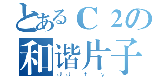 とあるＣ２の和谐片子（ＪＪ ｆｌｙ）