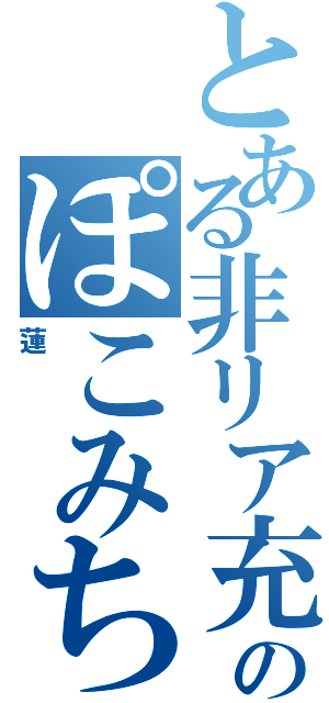 とある非リア充のぽこみちゃ厨（蓮）