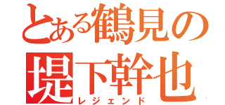 とある鶴見の堤下幹也（レジェンド）