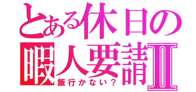 とある休日の暇人要請Ⅱ（飯行かない？）